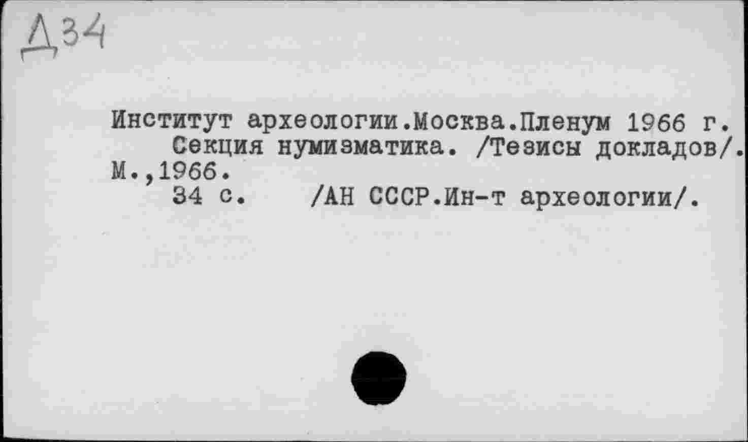 ﻿
Институт археологии.Москва.Пленум 1966 г.
Секция нумизматика. /Тезисы докладов/.
М.,1966.
34 с. /АН СССР.Ин-т археологии/.